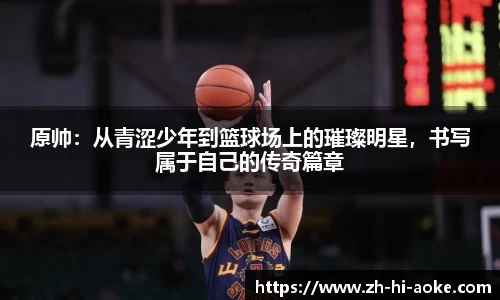 原帅：从青涩少年到篮球场上的璀璨明星，书写属于自己的传奇篇章
