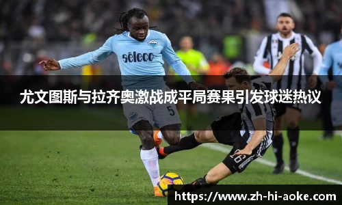 尤文图斯与拉齐奥激战成平局赛果引发球迷热议