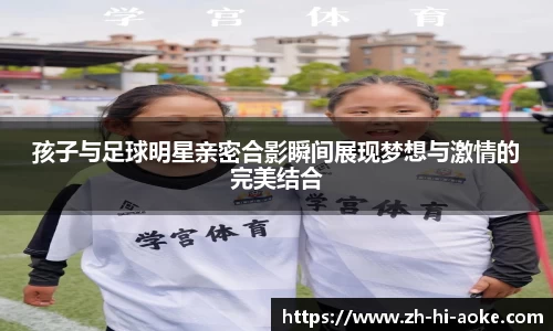孩子与足球明星亲密合影瞬间展现梦想与激情的完美结合