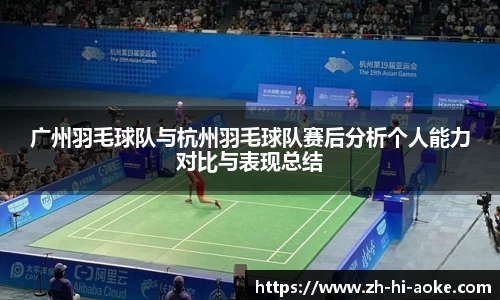 广州羽毛球队与杭州羽毛球队赛后分析个人能力对比与表现总结