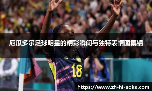 厄瓜多尔足球明星的精彩瞬间与独特表情图集锦